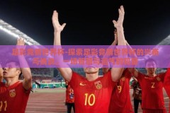 足彩竞猜世界杯-探索足彩竞猜世界杯的兴奋与挑战，一场智慧与运气的较量