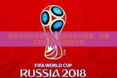 竞猜世界杯冠军封盘-竞猜世界杯冠军，封盘之前的悬念与预测分析