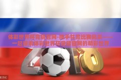 体彩世界杯竞猜官网-携手共赏比赛风采——一起探索体彩世界杯竞猜官网的精彩世界