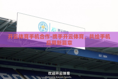 开云体育手机合作-携手开云体育，共绘手机应用新篇章
