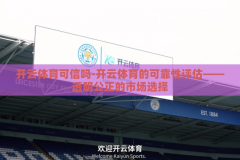开云体育可信吗-开云体育的可靠性评估——透明公正的市场选择