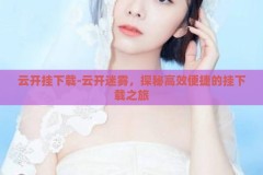 云开挂下载-云开迷雾，探秘高效便捷的挂下载之旅