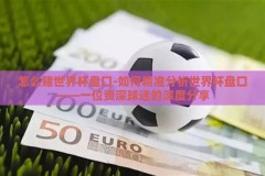 怎么赌世界杯盘口-如何精准分析世界杯盘口——一位资深球迷的深度分享