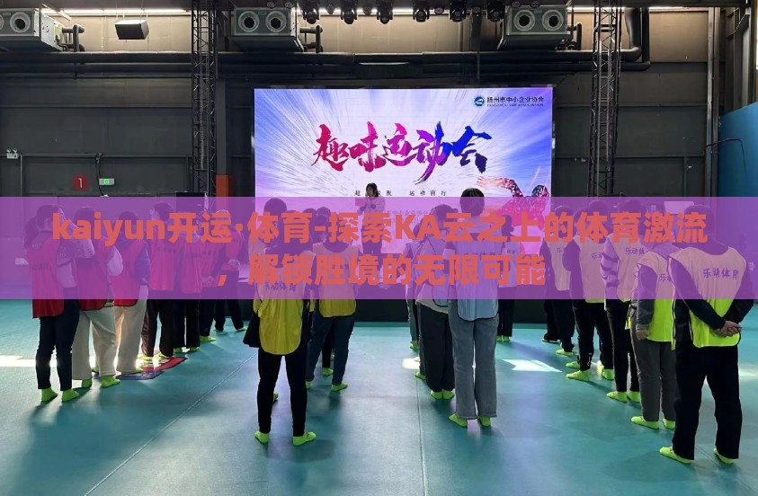 kaiyun开运·体育-探索KA云之上的体育激流，解锁胜境的无限可能