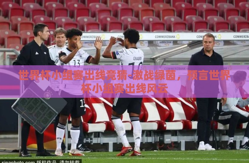 世界杯小组赛出线竞猜-激战绿茵,预言世界杯小组赛出线风云 世界杯小组赛出线竞猜-激战绿茵,预言世界杯小组赛出线风云