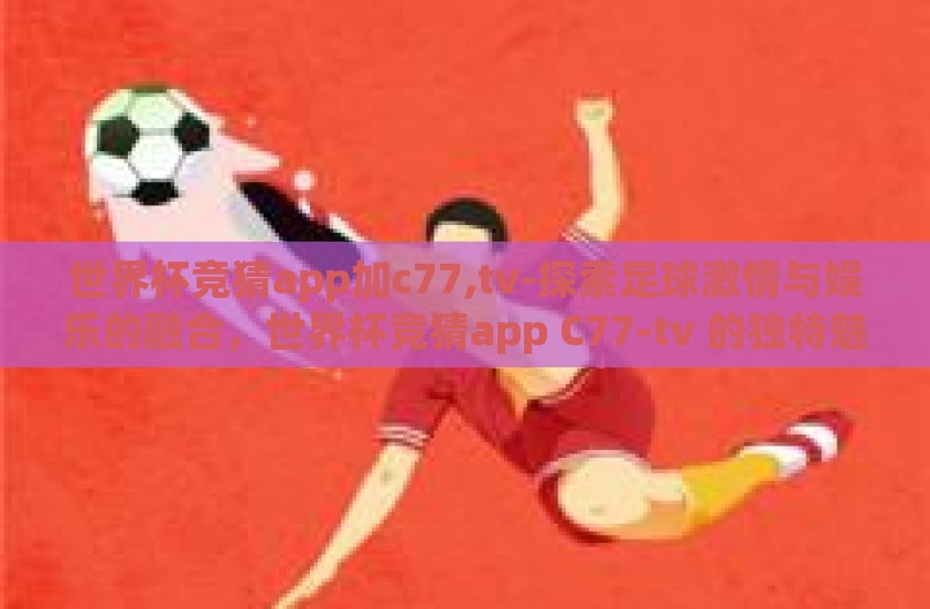 世界杯竞猜app加c77,tv-探索足球激情与娱乐的融合，世界杯竞猜app C77-tv 的独特魅力