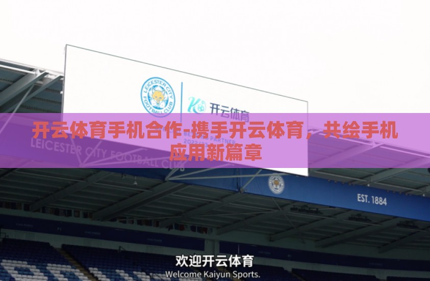 开云体育手机合作-携手开云体育,共绘手机应用新篇章 开云体育手机合作-携手开云体育,共绘手机应用新篇章