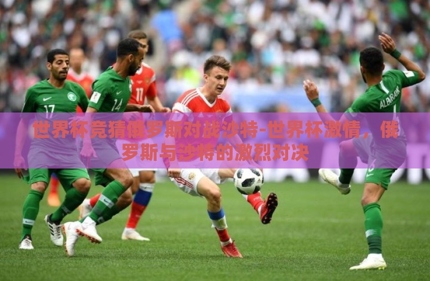 世界杯竞猜俄罗斯对战沙特-世界杯激情，俄罗斯与沙特的激烈对决