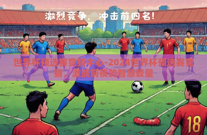 世界杯预选赛竞猜中心-2024世界杯预选赛竞猜，激战前夜的智慧较量