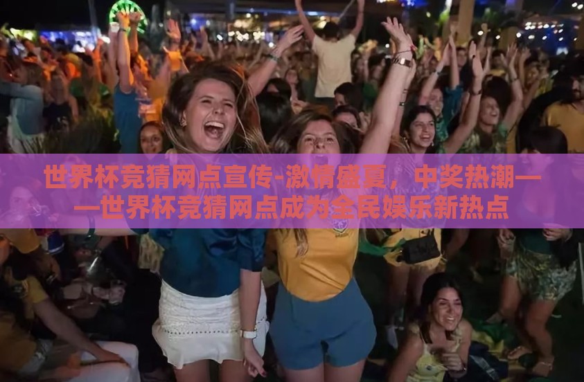 世界杯竞猜网点宣传-激情盛夏，中奖热潮——世界杯竞猜网点成为全民娱乐新热点