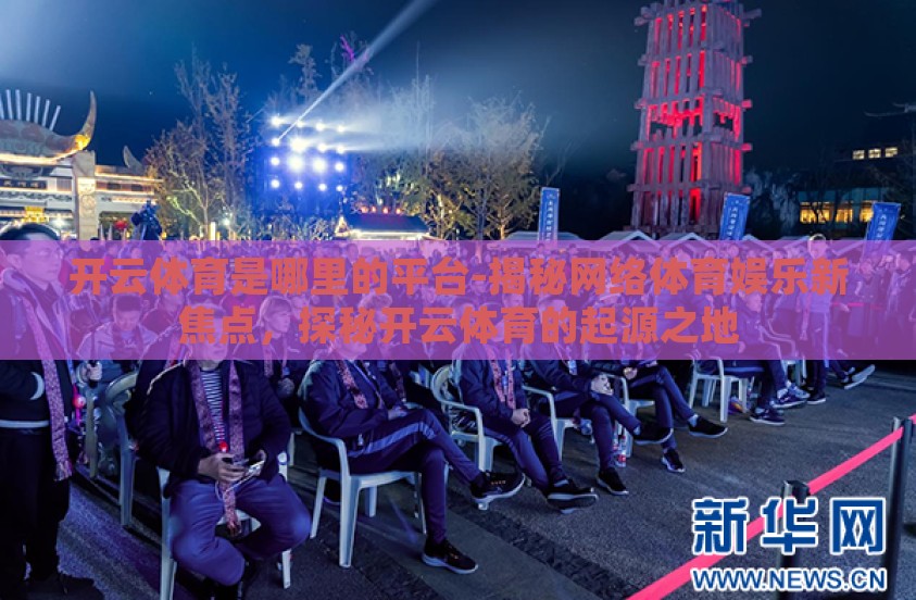 开云体育是哪里的平台-揭秘网络体育娱乐新焦点,探秘开云体育的起源之地 开云体育是哪里的平台-揭秘网络体育娱乐新焦点,探秘开云体育的起源之地