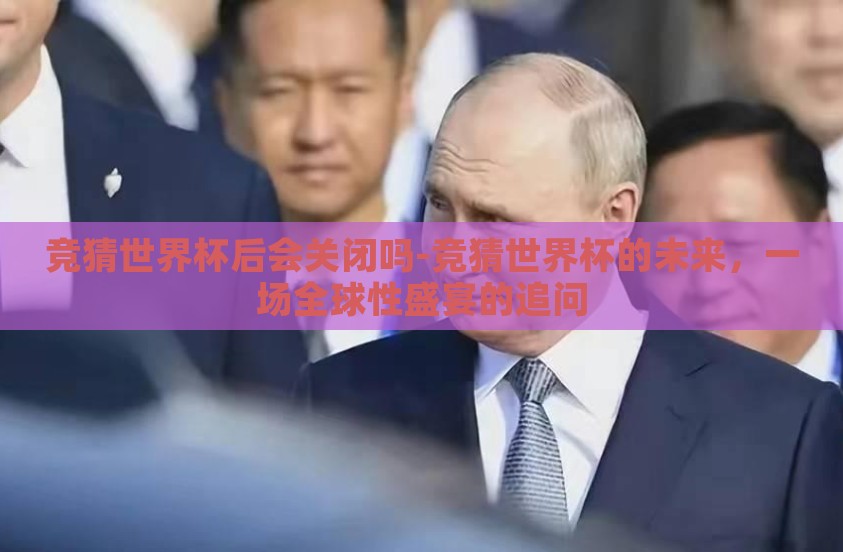竞猜世界杯后会关闭吗-竞猜世界杯的未来，一场全球性盛宴的追问