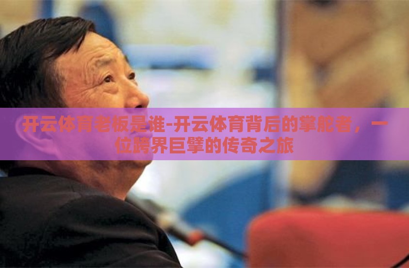 开云体育老板是谁-开云体育背后的掌舵者,一位跨界巨擘的传奇之旅 开云体育老板是谁-开云体育背后的掌舵者,一位跨界巨擘的传奇之旅