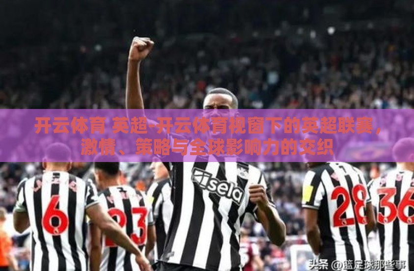 开云体育 英超-开云体育视窗下的英超联赛，激情、策略与全球影响力的交织