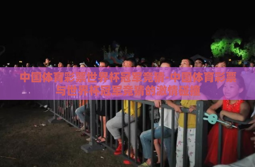中国体育彩票世界杯冠军竞猜-中国体育彩票与世界杯冠军竞猜的激情碰撞