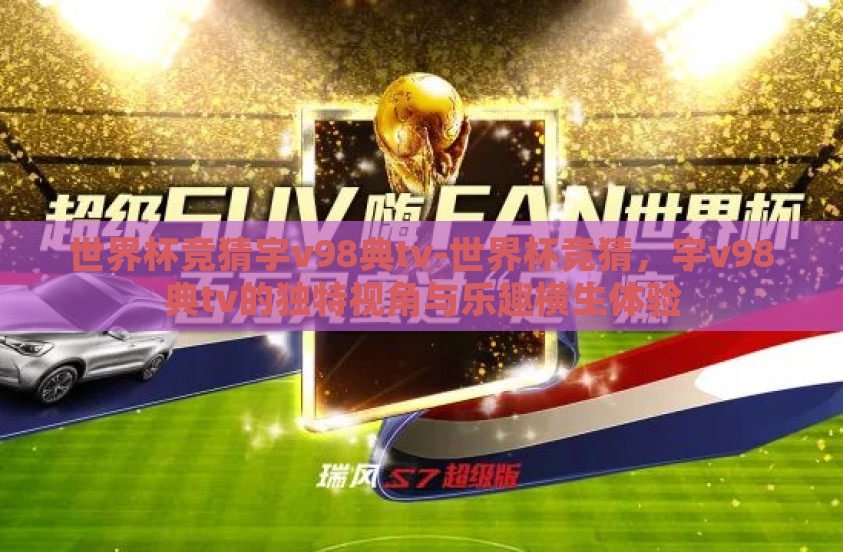 世界杯竞猜宇v98典tv-世界杯竞猜,宇v98典tv的独特视角与乐趣横生体验 世界杯竞猜宇v98典tv-世界杯竞猜,宇v98典tv的独特视角与乐趣横生体验