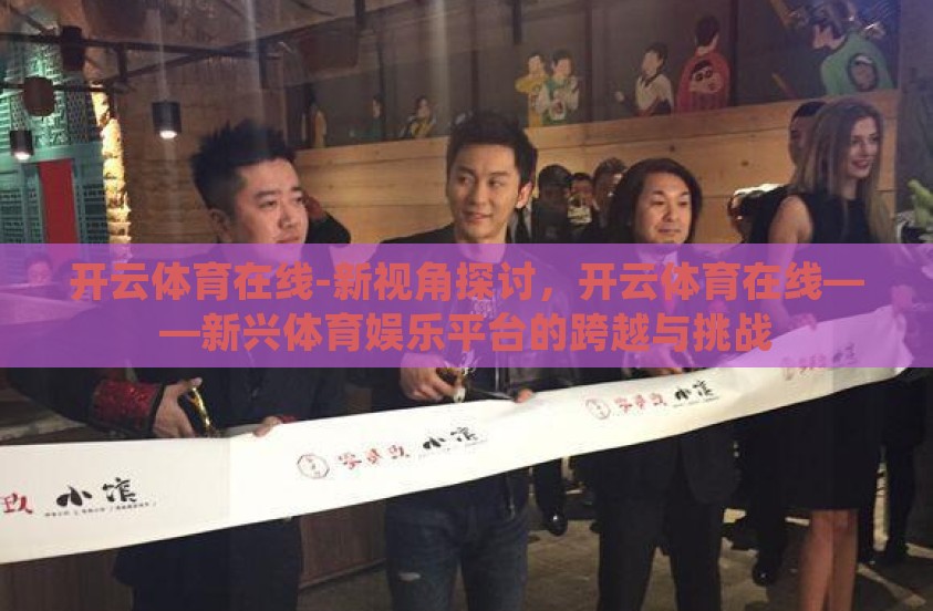 开云体育在线-新视角探讨,开云体育在线——新兴体育娱乐平台的跨越与挑战 开云体育在线-新视角探讨,开云体育在线——新兴体育娱乐平台的跨越与挑战