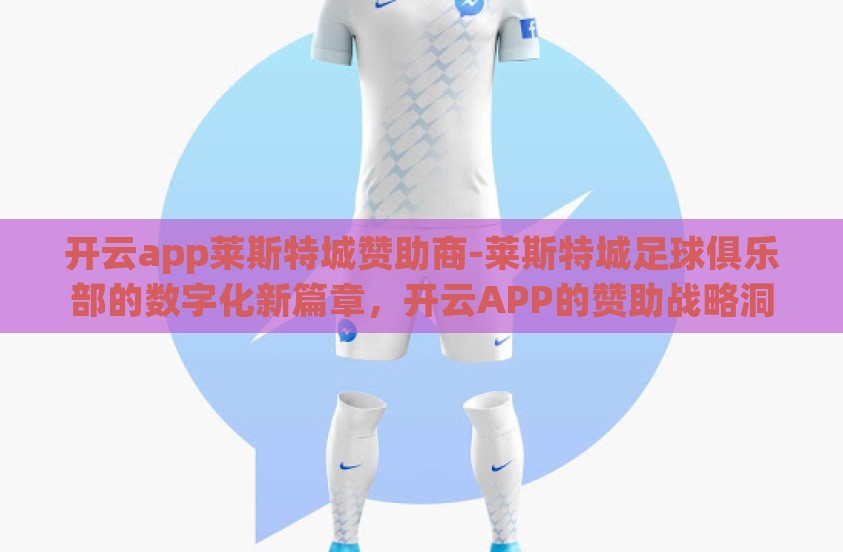 开云app莱斯特城赞助商-莱斯特城足球俱乐部的数字化新篇章，开云APP的赞助战略洞察