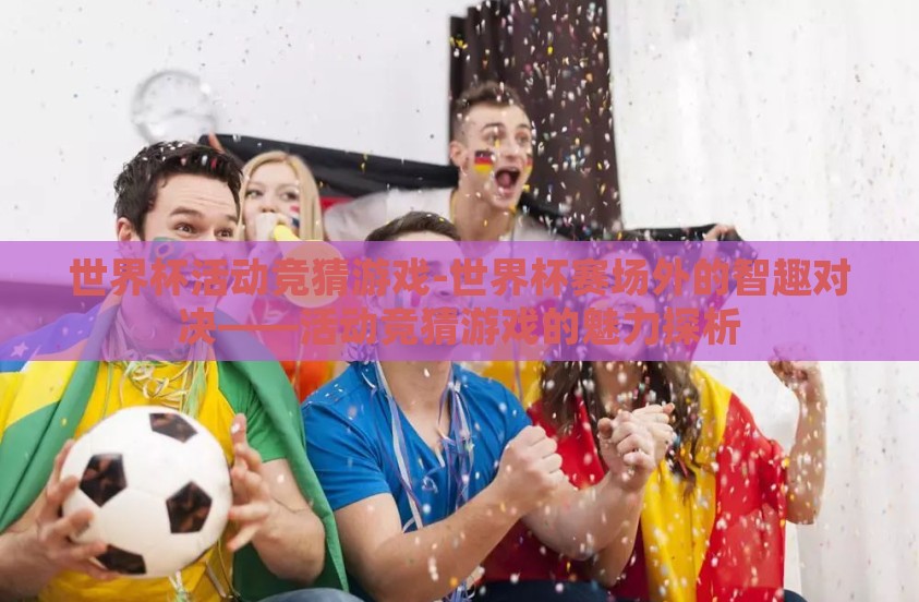 世界杯活动竞猜游戏-世界杯赛场外的智趣对决——活动竞猜游戏的魅力探析