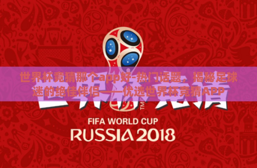 世界杯竞猜那个app好-热门话题,揭秘足球迷的绝佳伴侣——优选世界杯竞猜APP 世界杯竞猜那个app好-热门话题,揭秘足球迷的绝佳伴侣——优选世界杯竞猜APP