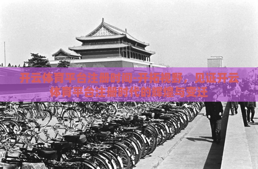 开云体育平台注册时间-开拓视野，见证开云体育平台注册时代的辉煌与变迁