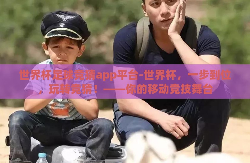 世界杯足球竞猜app平台-世界杯，一步到位，玩转竞猜！——你的移动竞技舞台