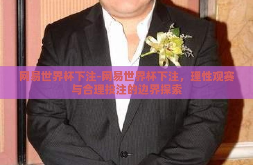 网易世界杯下注-网易世界杯下注,理性观赛与合理投注的边界探索 网易世界杯下注-网易世界杯下注,理性观赛与合理投注的边界探索