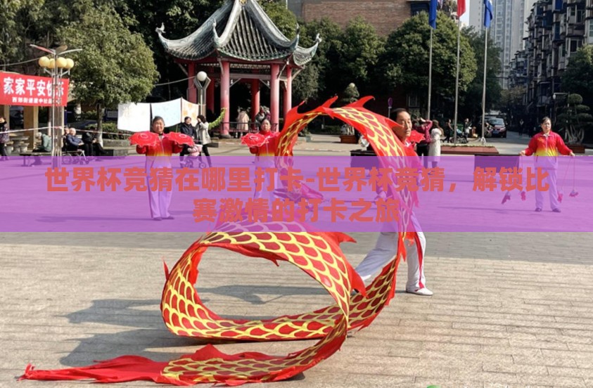 世界杯竞猜在哪里打卡-世界杯竞猜，解锁比赛激情的打卡之旅