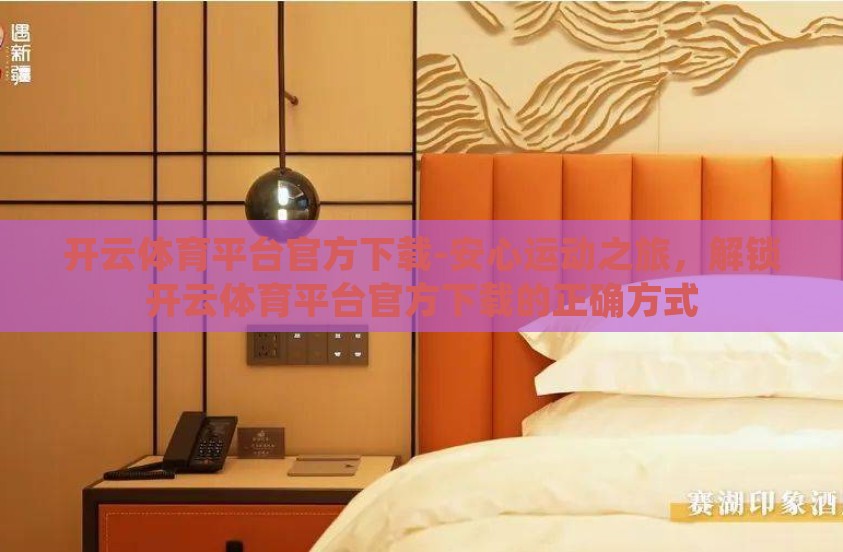 开云体育平台官方下载-安心运动之旅，解锁开云体育平台官方下载的正确方式