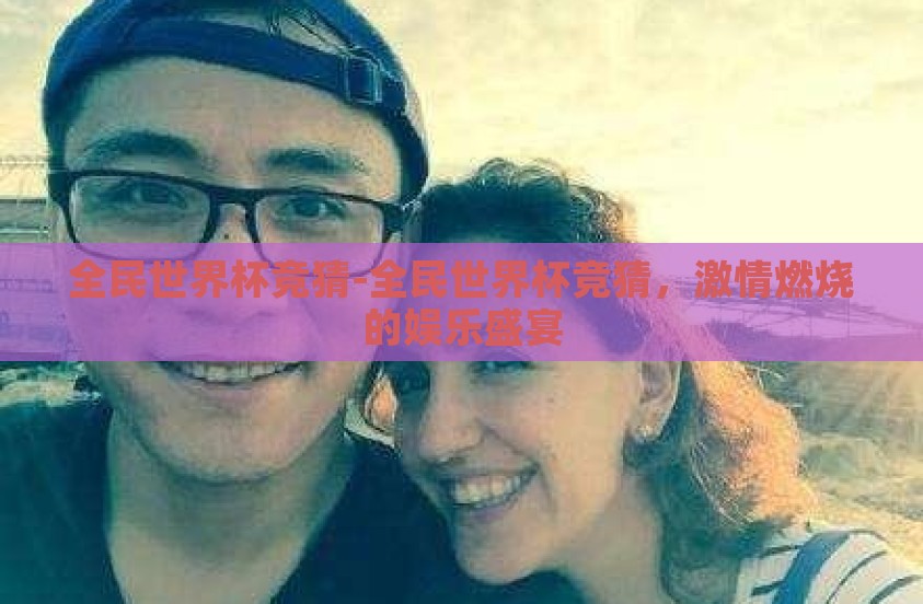 全民世界杯竞猜-全民世界杯竞猜，激情燃烧的娱乐盛宴