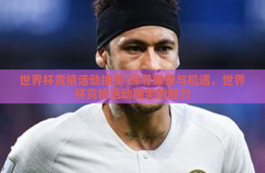 世界杯竞猜活动抽奖-探寻激情与机遇，世界杯竞猜活动抽奖的魅力