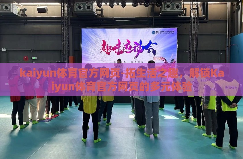 kaiyun体育官方网页-拓生活之趣，解锁Kaiyun体育官方网页的多元体验