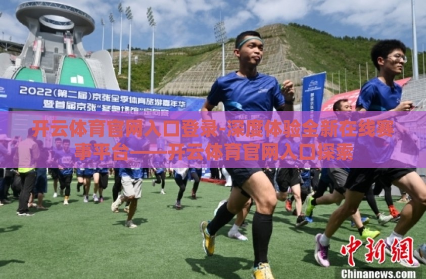 开云体育官网入口登录-深度体验全新在线赛事平台——开云体育官网入口探索