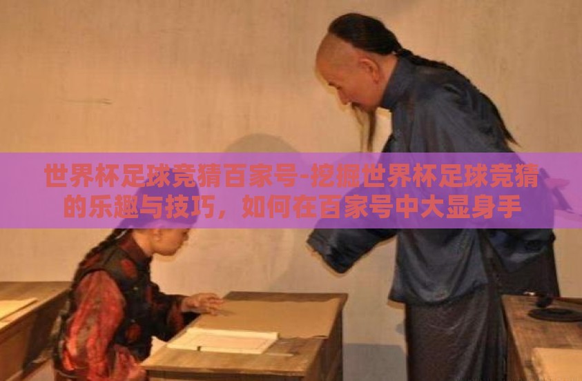 世界杯足球竞猜百家号-挖掘世界杯足球竞猜的乐趣与技巧,如何在百家号中大显身手 世界杯足球竞猜百家号-挖掘世界杯足球竞猜的乐趣与技巧,如何在百家号中大显身手