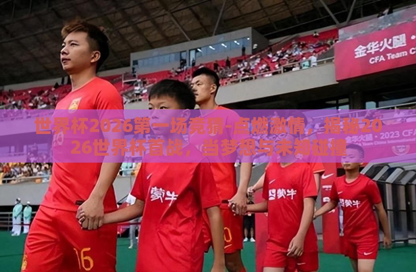 世界杯2026第一场竞猜-点燃激情，揭秘2026世界杯首战，当梦想与未知碰撞