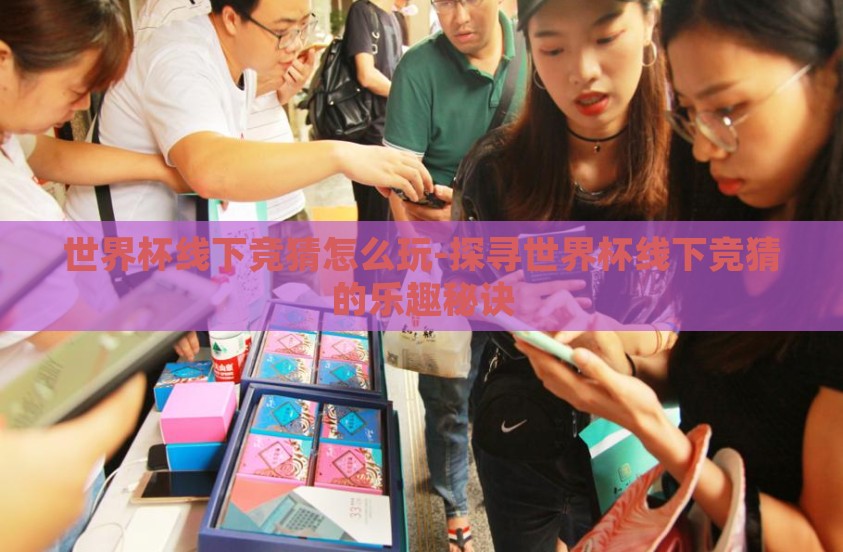 世界杯线下竞猜怎么玩-探寻世界杯线下竞猜的乐趣秘诀 世界杯线下竞猜怎么玩-探寻世界杯线下竞猜的乐趣秘诀