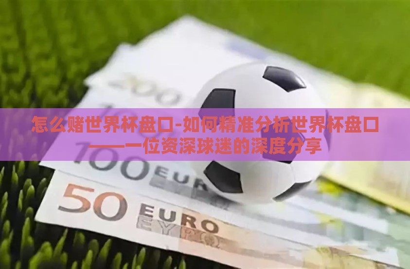 怎么赌世界杯盘口-如何精准分析世界杯盘口——一位资深球迷的深度分享 怎么赌世界杯盘口-如何精准分析世界杯盘口——一位资深球迷的深度分享