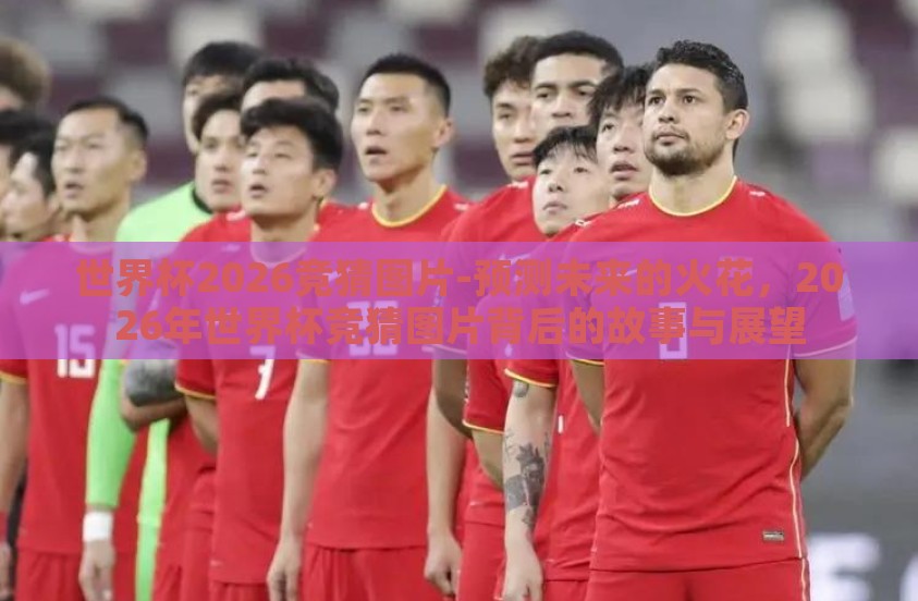 世界杯2026竞猜图片-预测未来的火花，2026年世界杯竞猜图片背后的故事与展望