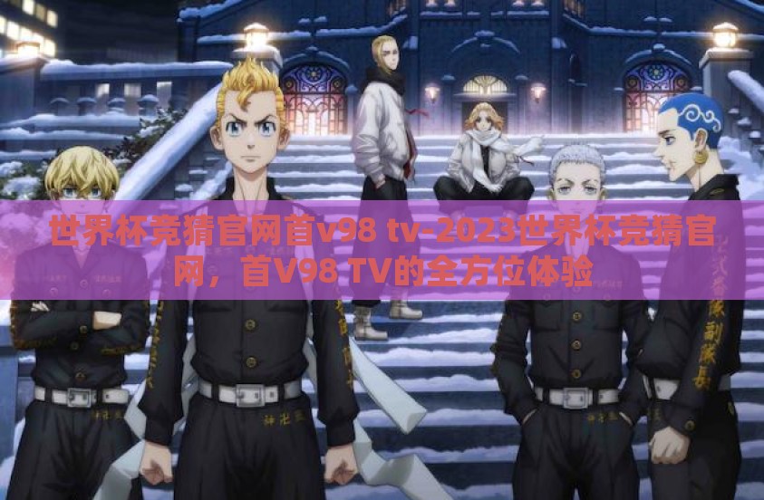 世界杯竞猜官网首v98 tv-2023世界杯竞猜官网,首V98 TV的全方位体验 世界杯竞猜官网首v98 tv-2023世界杯竞猜官网,首V98 TV的全方位体验