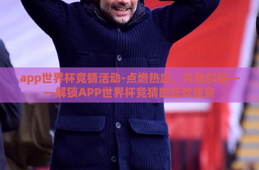 app世界杯竞猜活动-点燃热血，共睹群雄——解锁APP世界杯竞猜的狂欢盛宴