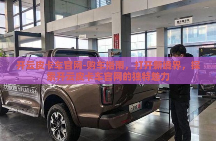 开云皮卡车官网-购车指南,打开新境界,探索开云皮卡车官网的独特魅力 开云皮卡车官网-购车指南,打开新境界,探索开云皮卡车官网的独特魅力