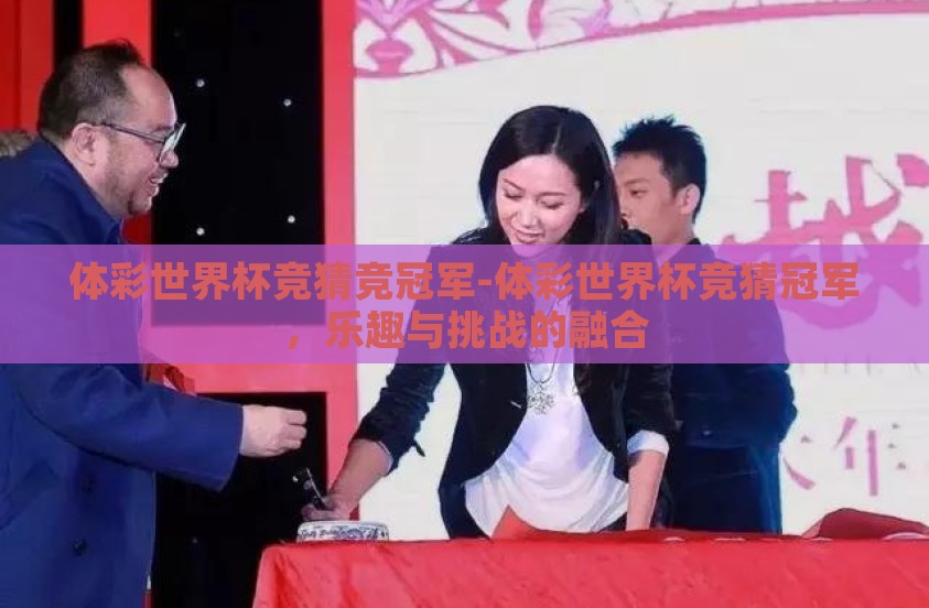 体彩世界杯竞猜竞冠军-体彩世界杯竞猜冠军，乐趣与挑战的融合