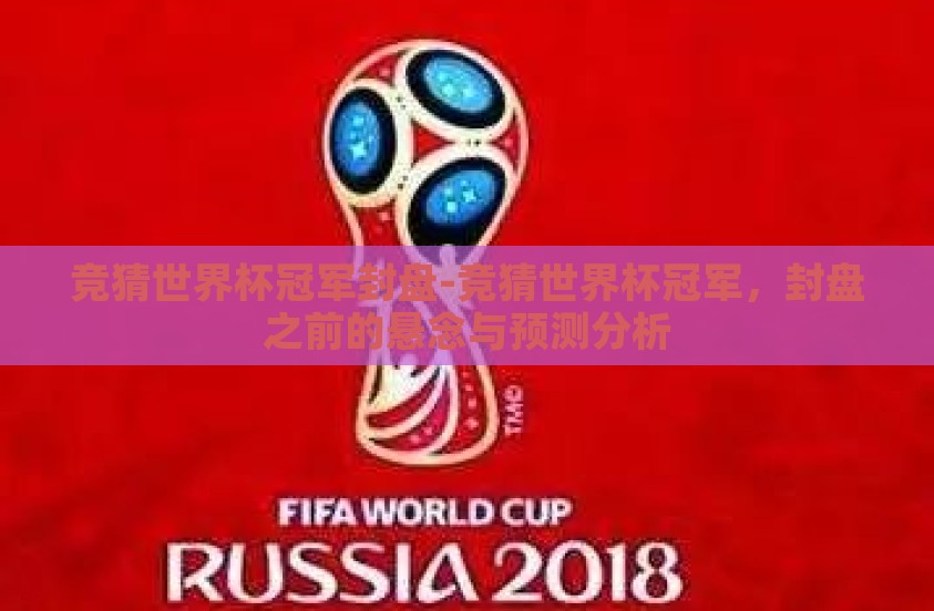 竞猜世界杯冠军封盘-竞猜世界杯冠军，封盘之前的悬念与预测分析