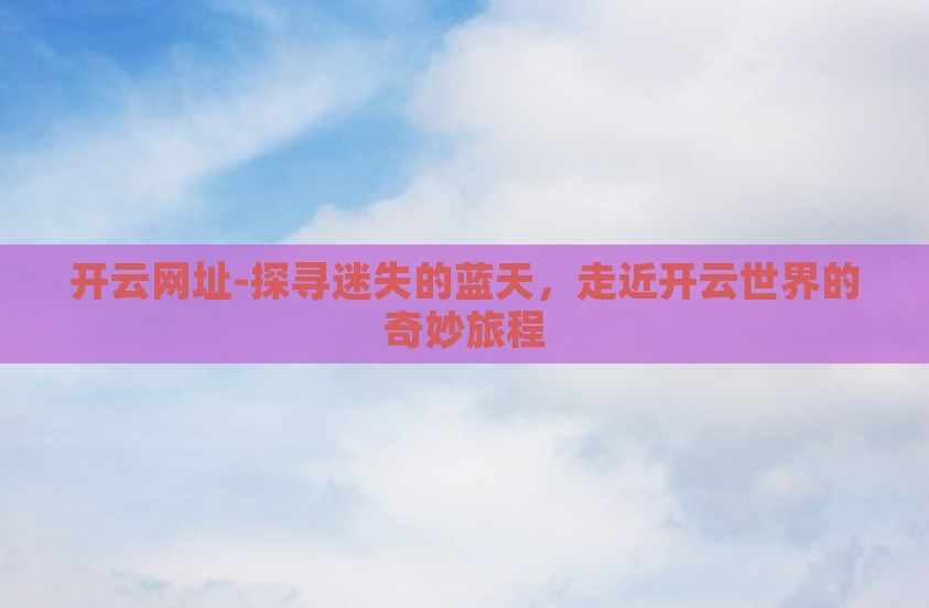开云网址-探寻迷失的蓝天,走近开云世界的奇妙旅程 开云网址-探寻迷失的蓝天,走近开云世界的奇妙旅程