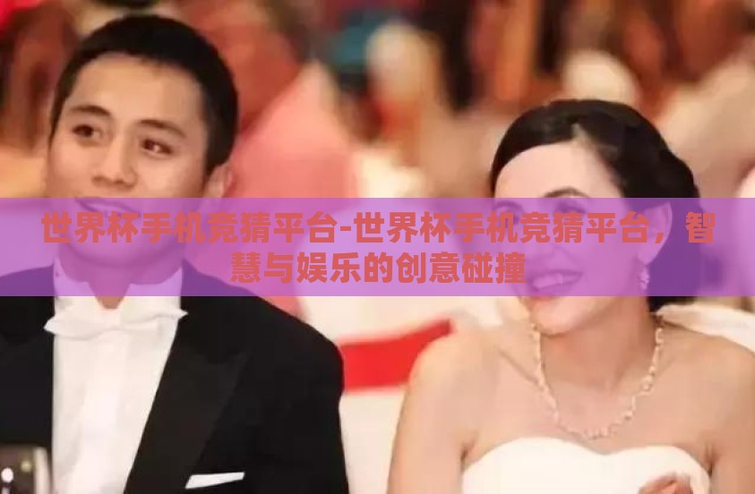 世界杯手机竞猜平台-世界杯手机竞猜平台，智慧与娱乐的创意碰撞