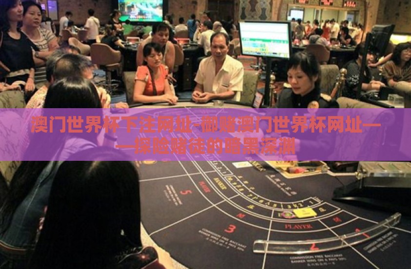 澳门世界杯下注网址-御赌澳门世界杯网址——探险赌徒的暗黑深渊