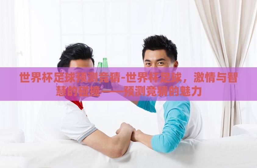 世界杯足球预测竞猜-世界杯足球,激情与智慧的碰撞——预测竞猜的魅力 世界杯足球预测竞猜-世界杯足球,激情与智慧的碰撞——预测竞猜的魅力