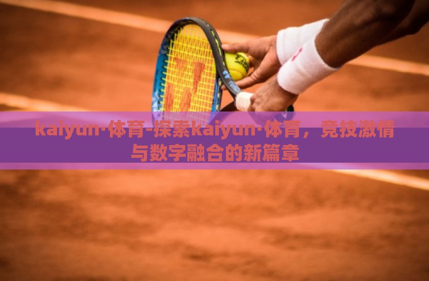 kaiyun·体育-探索kaiyun·体育,竞技激情与数字融合的新篇章 kaiyun·体育-探索kaiyun·体育,竞技激情与数字融合的新篇章