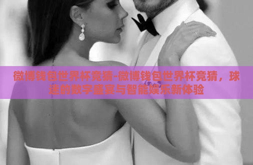 微博钱包世界杯竞猜-微博钱包世界杯竞猜，球迷的数字盛宴与智能娱乐新体验
