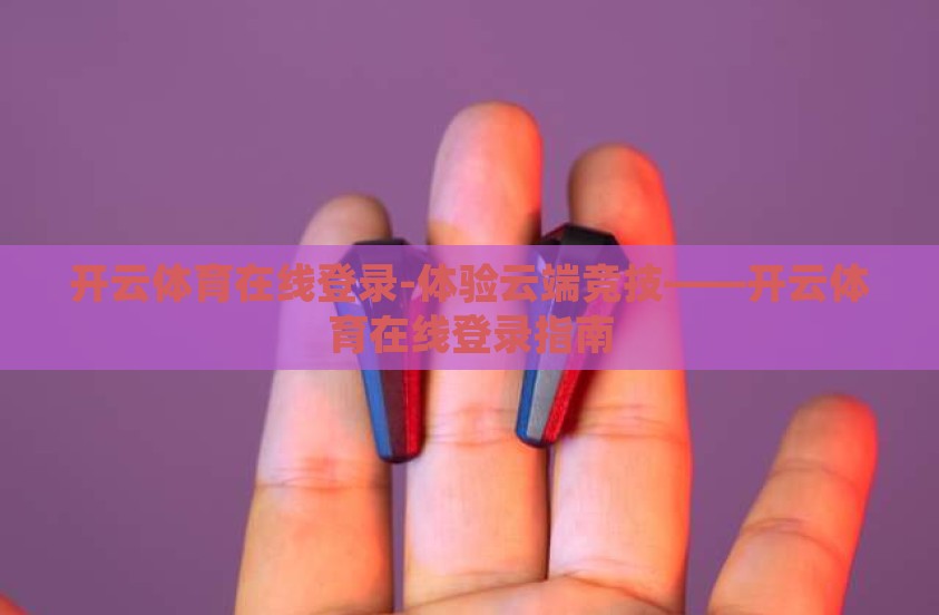 开云体育在线登录-体验云端竞技——开云体育在线登录指南